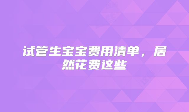 试管生宝宝费用清单，居然花费这些