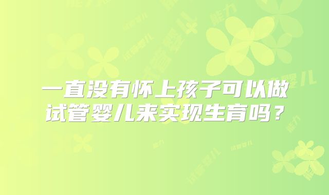 一直没有怀上孩子可以做试管婴儿来实现生育吗?