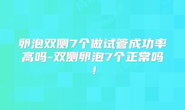 卵泡双侧7个做试管成功率高吗-双侧卵泡7个正常吗!