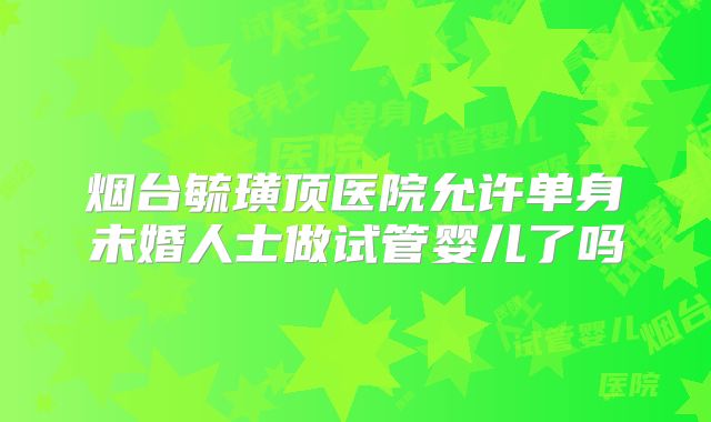 烟台毓璜顶医院允许单身未婚人士做试管婴儿了吗