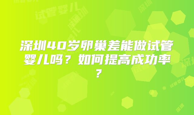 深圳40岁卵巢差能做试管婴儿吗？如何提高成功率？