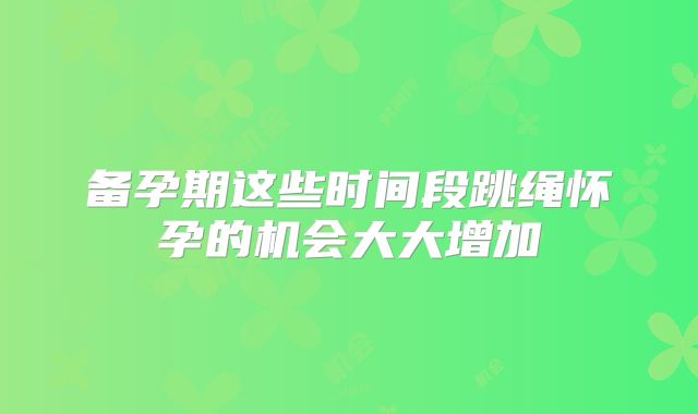 备孕期这些时间段跳绳怀孕的机会大大增加