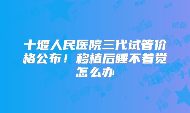 十堰人民医院三代试管价格公布!移植后睡不着觉怎么办