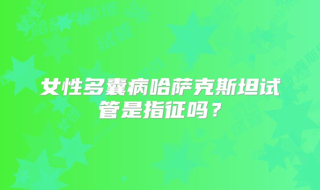 女性多囊病哈萨克斯坦试管是指征吗？