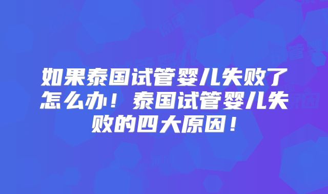 如果泰国试管婴儿失败了怎么办！泰国试管婴儿失败的四大原因！