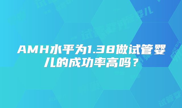 AMH水平为1.38做试管婴儿的成功率高吗？
