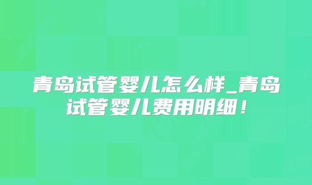 青岛试管婴儿怎么样_青岛试管婴儿费用明细！