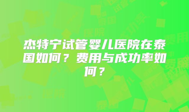 杰特宁试管婴儿医院在泰国如何?费用与成功率如何?