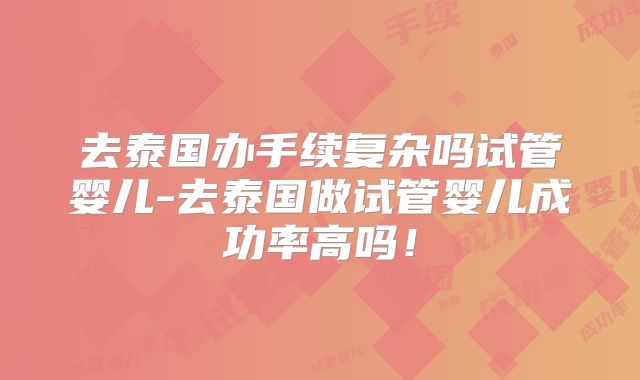 去泰国办手续复杂吗试管婴儿-去泰国做试管婴儿成功率高吗！