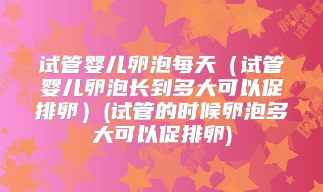 试管婴儿卵泡每天（试管婴儿卵泡长到多大可以促排卵）(试管的时候卵泡多大可以促排卵)