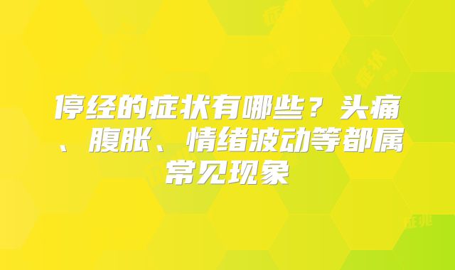 停经的症状有哪些?头痛、腹胀、情绪波动等都属常见现象