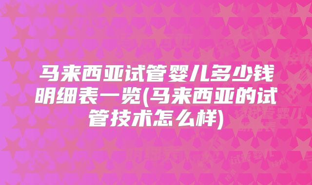 马来西亚试管婴儿多少钱明细表一览(马来西亚的试管技术怎么样)