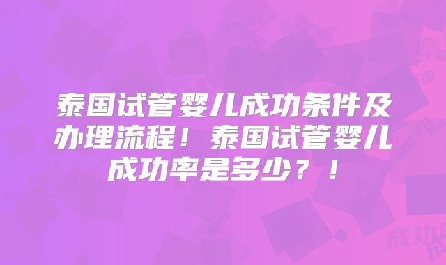 泰国试管婴儿成功条件及办理流程！泰国试管婴儿成功率是多少？！