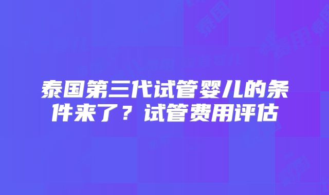 泰国第三代试管婴儿的条件来了？试管费用评估