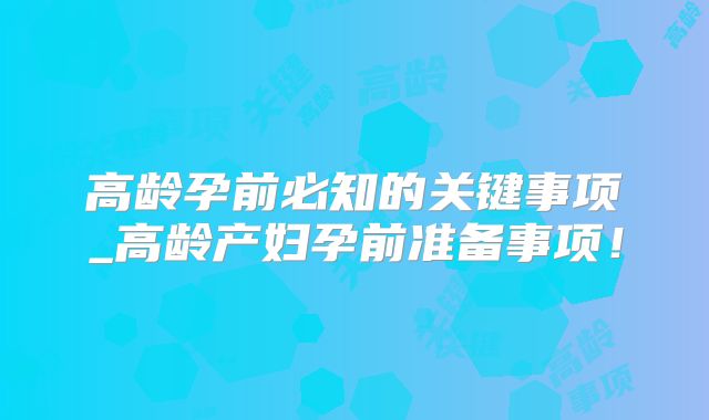 高龄孕前必知的关键事项_高龄产妇孕前准备事项!
