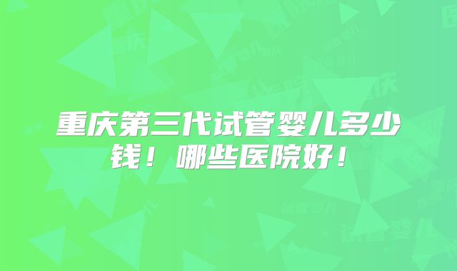重庆第三代试管婴儿多少钱！哪些医院好！