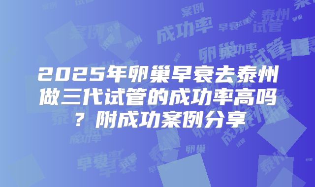 2025年卵巢早衰去泰州做三代试管的成功率高吗？附成功案例分享
