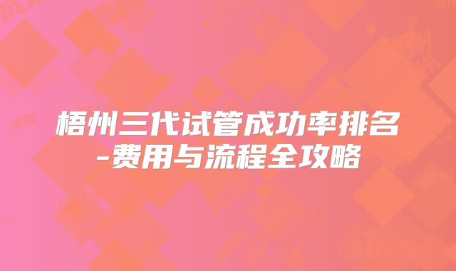 梧州三代试管成功率排名-费用与流程全攻略
