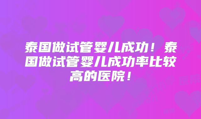 泰国做试管婴儿成功！泰国做试管婴儿成功率比较高的医院！