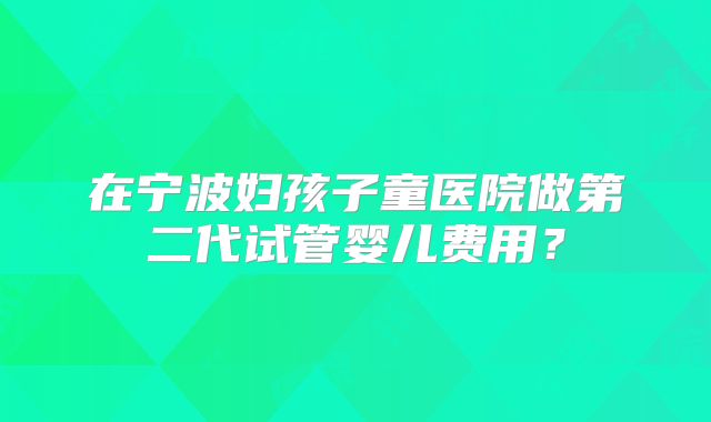 在宁波妇孩子童医院做第二代试管婴儿费用?