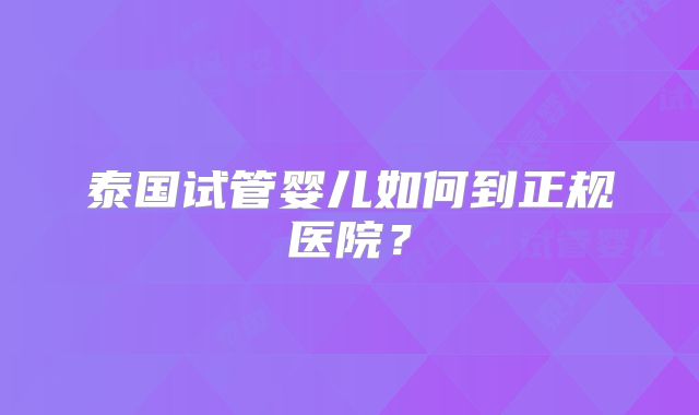 泰国试管婴儿如何到正规医院？