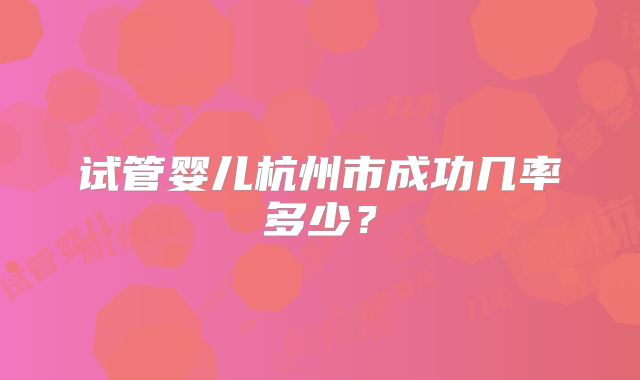 试管婴儿杭州市成功几率多少？