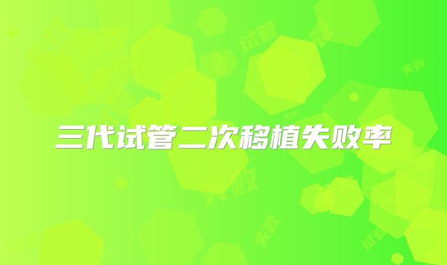 三代试管二次移植失败率