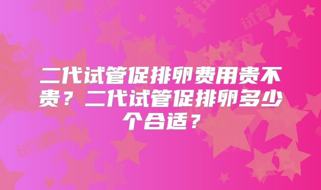 二代试管促排卵费用贵不贵?二代试管促排卵多少个合适?