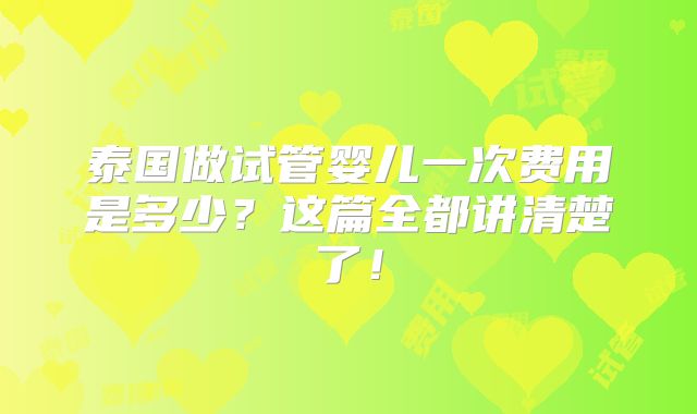 泰国做试管婴儿一次费用是多少?这篇全都讲清楚了!