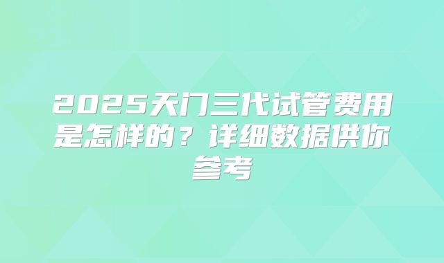 2025天门三代试管费用是怎样的？详细数据供你参考
