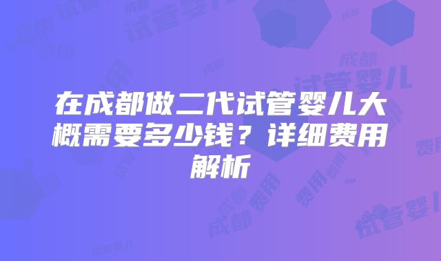 在成都做二代试管婴儿大概需要多少钱？详细费用解析