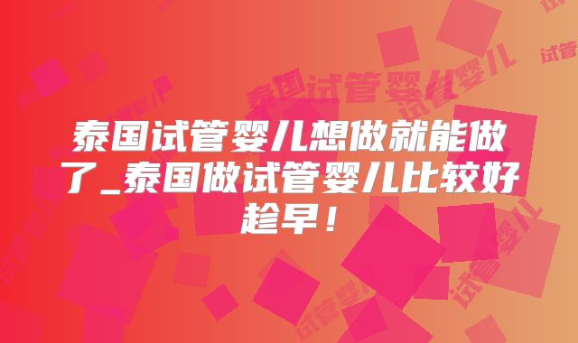 泰国试管婴儿想做就能做了_泰国做试管婴儿比较好趁早！