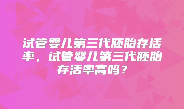 试管婴儿第三代胚胎存活率,试管婴儿第三代胚胎存活率高吗?