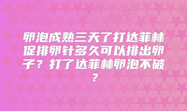 卵泡成熟三天了打达菲林促排卵针多久可以排出卵子？打了达菲林卵泡不破？