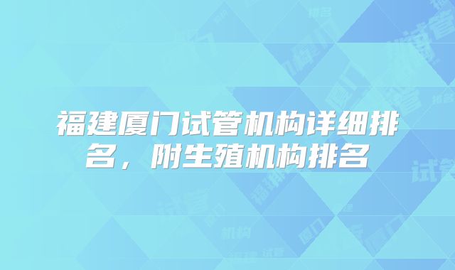 福建厦门试管机构详细排名，附生殖机构排名