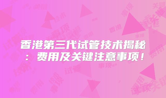 香港第三代试管技术揭秘:费用及关键注意事项!