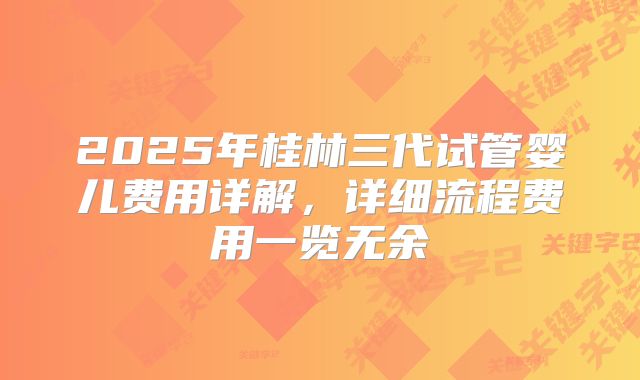 2025年桂林三代试管婴儿费用详解,详细流程费用一览无余