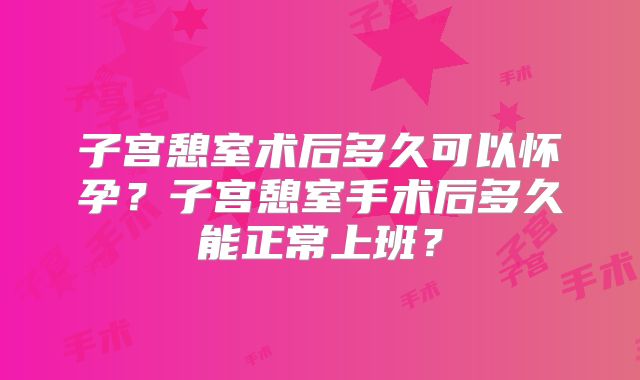 子宫憩室术后多久可以怀孕？子宫憩室手术后多久能正常上班？