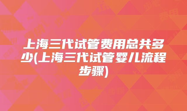 上海三代试管费用总共多少(上海三代试管婴儿流程步骤)