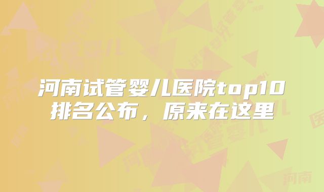 河南试管婴儿医院top10排名公布，原来在这里