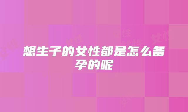 想生子的女性都是怎么备孕的呢