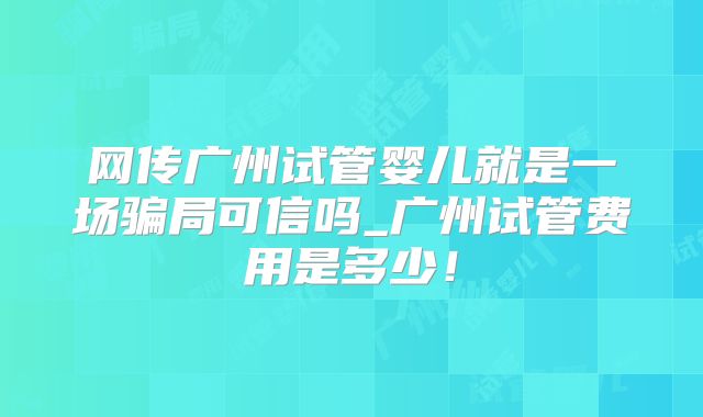 网传广州试管婴儿就是一场骗局可信吗_广州试管费用是多少！