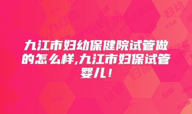九江市妇幼保健院试管做的怎么样,九江市妇保试管婴儿！