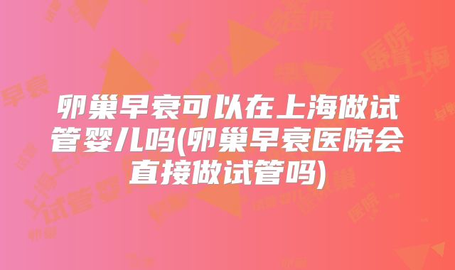 卵巢早衰可以在上海做试管婴儿吗(卵巢早衰医院会直接做试管吗)