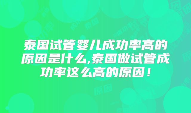 泰国试管婴儿成功率高的原因是什么,泰国做试管成功率这么高的原因！