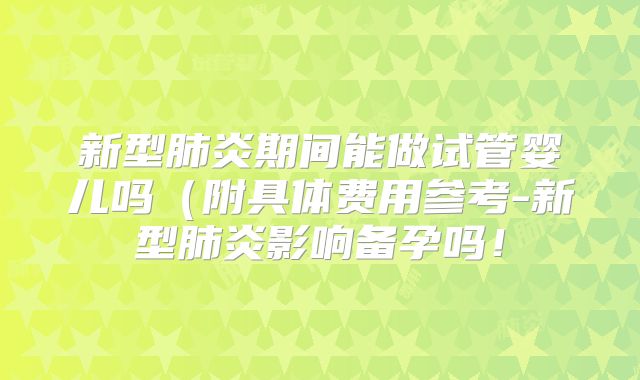 新型肺炎期间能做试管婴儿吗(附具体费用参考-新型肺炎影响备孕吗!