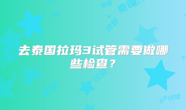 去泰国拉玛3试管需要做哪些检查？