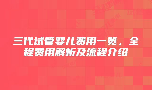 三代试管婴儿费用一览,全程费用解析及流程介绍