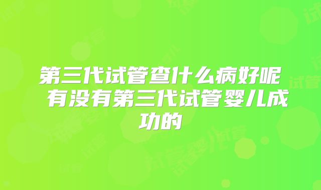 第三代试管查什么病好呢 有没有第三代试管婴儿成功的