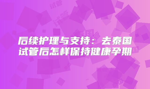 后续护理与支持：去泰国试管后怎样保持健康孕期